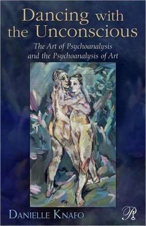 Dancing with the Unconscious: The Art of Psychoanalysis and the Psychoanalysis of Art de Danielle Knafo