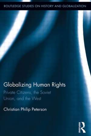 Globalizing Human Rights: Private Citizens, the Soviet Union, and the West de Christian Peterson