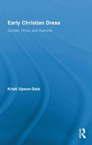 Early Christian Dress: Gender, Virtue, and Authority de Kristi Upson-Saia