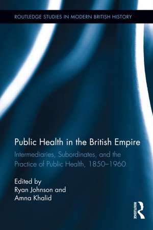 Public Health in the British Empire: Intermediaries, Subordinates, and the Practice of Public Health, 1850-1960 de Ryan Johnson