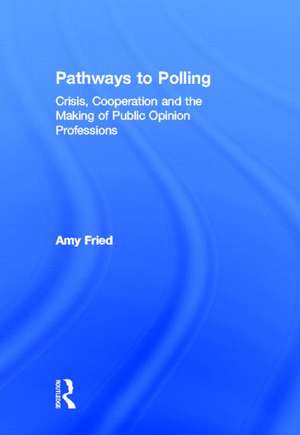 Pathways to Polling: Crisis, Cooperation and the Making of Public Opinion Professions de Amy Fried