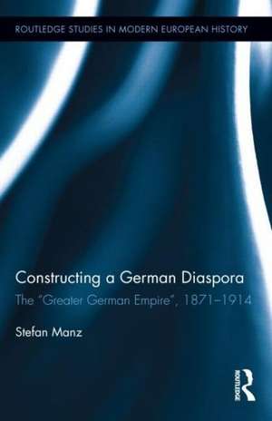 Constructing a German Diaspora: The "Greater German Empire", 1871-1914 de Stefan Manz