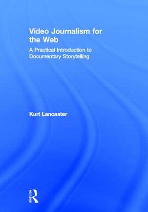 Video Journalism for the Web: A Practical Introduction to Documentary Storytelling de Kurt Lancaster