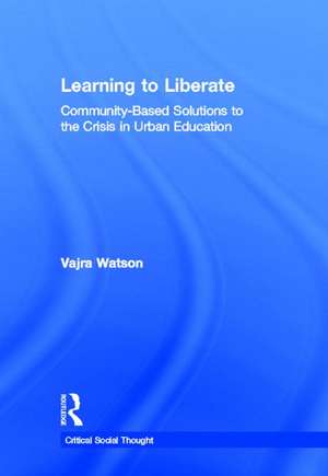 Learning to Liberate: Community-Based Solutions to the Crisis in Urban Education de Vajra Watson