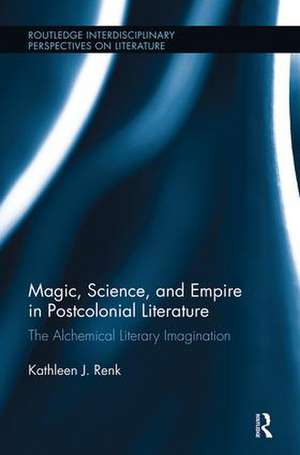 Magic, Science, and Empire in Postcolonial Literature: The Alchemical Literary Imagination de Kathleen Renk