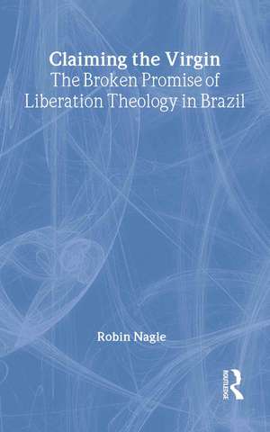 Claiming the Virgin: The Broken Promise of Liberation Theology in Brazil de Robin Nagle