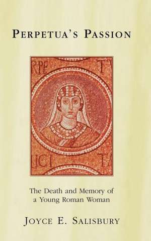 Perpetua's Passion: The Death and Memory of a Young Roman Woman de Joyce E. Salisbury