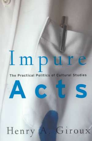 Impure Acts: The Practical Politics of Cultural Studies de Henry A. Giroux