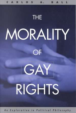 The Morality of Gay Rights: An Exploration in Political Philosophy de Carlos Ball