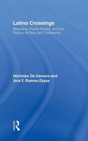 Latino Crossings: Mexicans, Puerto Ricans, and the Politics of Race and Citizenship de Nicholas De Genova