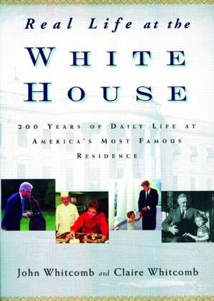 Real Life at the White House: 200 Years of Daily Life at America's Most Famous Residence de Claire Whitcomb