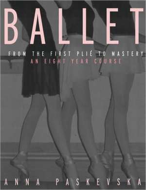 Ballet: From the First Plie to Mastery, An Eight-Year Course de Anna Paskevska