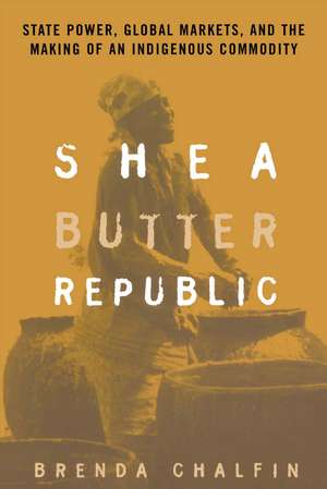 Shea Butter Republic: State Power, Global Markets, and the Making of an Indigenous Commodity de Brenda Chalfin