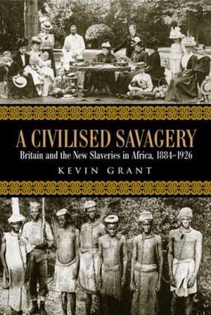 A Civilised Savagery: Britain and the New Slaveries in Africa, 1884-1926 de Kevin Grant