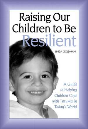 Raising Our Children to Be Resilient: A Guide to Helping Children Cope with Trauma in Today's World de Linda Goldman