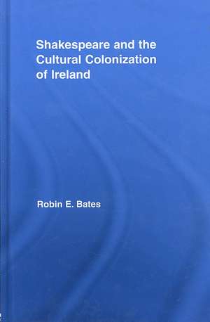 Shakespeare and the Cultural Colonization of Ireland de Robin Bates