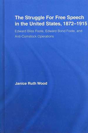 The Struggle for Free Speech in the United States, 1872-1915: Edward Bliss Foote, Edward Bond Foote, and Anti-Comstock Operations de Janice Ruth Wood