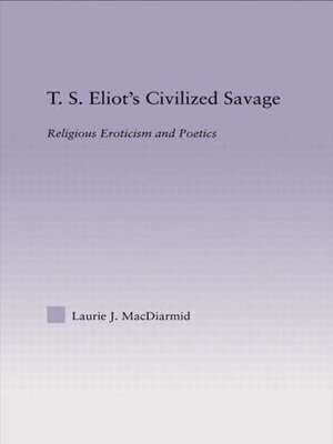 T.S. Eliot's Civilized Savage: Religious Eroticism and Poetics de Laurie MacDiarmid