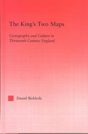 The King's Two Maps: Cartography & Culture in Thirteenth-Century England de Daniel Birkholz