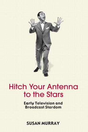 Hitch Your Antenna to the Stars: Early Television and Broadcast Stardom de Susan Murray