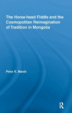 The Horse-head Fiddle and the Cosmopolitan Reimagination of Tradition in Mongolia de Peter K. Marsh