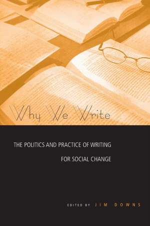 Why We Write: The Politics and Practice of Writing for Social Change de Jim Downs