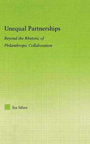Unequal Partnerships: Beyond the Rhetoric of Philanthropic Collaboration de Ira Silver