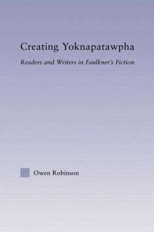 Creating Yoknapatawpha: Readers and Writers in Faulkner's Fiction de Owen Robinson