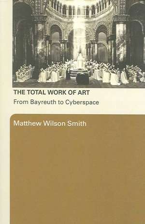 The Total Work of Art: From Bayreuth to Cyberspace de Matthew Wilson Smith