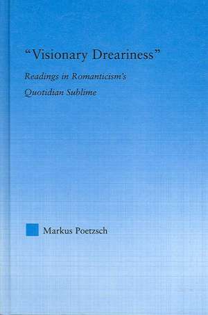 Visionary Dreariness: Readings in Romanticism's Quotidian Sublime de Markus Poetzsch