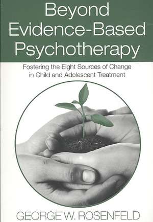 Beyond Evidence-Based Psychotherapy: Fostering the Eight Sources of Change in Child and Adolescent Treatment de George W. Rosenfeld