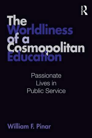 The Worldliness of a Cosmopolitan Education: Passionate Lives in Public Service de William F. Pinar