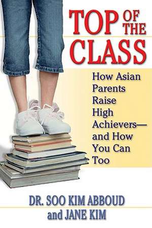 Top of the Class: How Asian Parents Raise High Achievers--And How You Can Too de Soo Kim Abboud