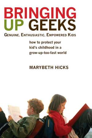 Bringing Up Geeks: How to Protect Your Kid's Childhood in a Grow-Up-Too-Fast World de Marybeth Hicks