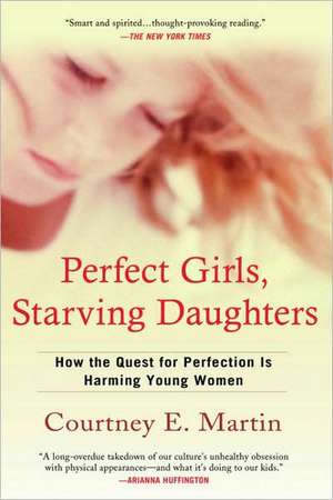 Perfect Girls, Starving Daughters: How the Quest for Perfection Is Harming Young Women de Courtney E. Martin