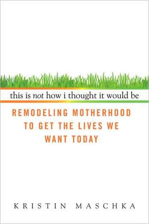 This Is Not How I Thought It Would Be: Remodeling Motherhood to Get the Lives We Want Today de Kristin Maschka