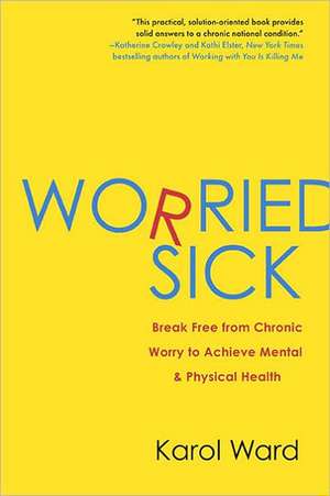 Worried Sick: Break Free from Chronic Worry to Achieve Mental & Physical Health de Karol Ward