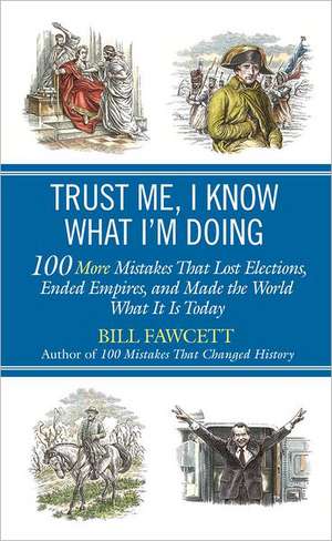 Trust Me, I Know What I'm Doing: 100 More Mistakes That Lost Elections, Ended Empires, and Made the World What It Is Today de Bill Fawcett