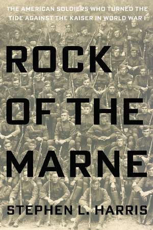 Rock of the Marne: The American Soldiers Who Turned the Tide Against the Kaiser in World War I. de Stephen L. Harris