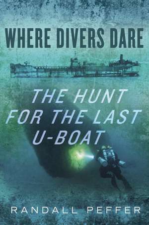 Where Divers Dare: The Hunt for the Last U-Boat de Randall Peffer