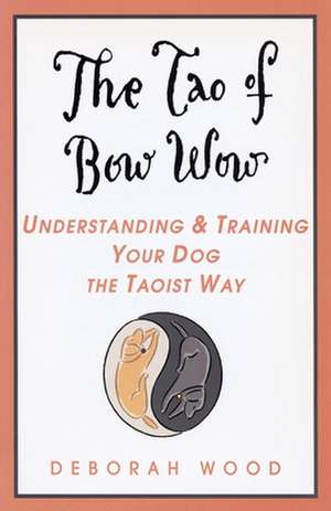 The Tao of Bow Wow: Understanding and Training Your Dog the Taoist Way de Deborah Wood