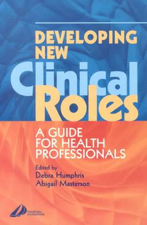 Developing New Clinical Roles: A Guide for Health Professionals de Debra Humphris