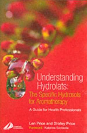 Understanding Hydrolats: The Specific Hydrosols for Aromatherapy: A Guide for Health Professionals de Len Price