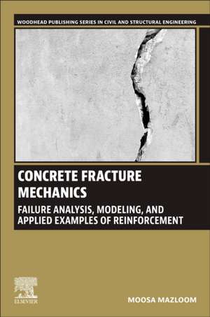 Concrete Fracture Mechanics: Failure Analysis, Modeling, and Applied Examples of Reinforcement de Moosa Mazloom