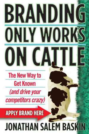 Branding Only Works on Cattle: The New Way to Get Known (and drive your competitors crazy) de Jonathan Salem Baskin