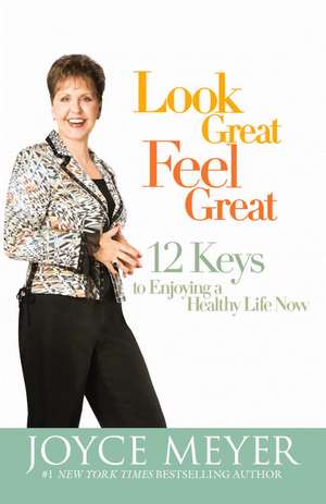 Look Great, Feel Great: 12 Keys to Enjoying a Healthy Life Now de Joyce Meyer