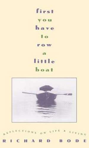 First You Have to Row a Little Boat: Reflections on Life & Living de Richard Bode