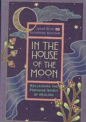 In the House of the Moon: Reclaiming the Feminine Spirit Healing de Jason Elias