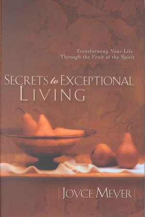 Secrets to Exceptional Living: Transforming Your Life Through the Fruit of the Spirit de Joyce Meyer