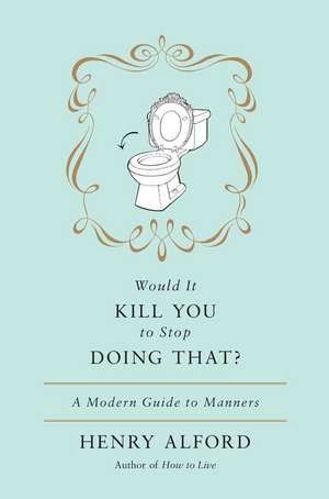 Would It Kill You to Stop Doing That: A Modern Guide to Manners de Henry Alford